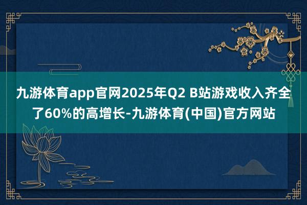 九游体育app官网2025年Q2 B站游戏收入齐全了60%的高增长-九游体育(中国)官方网站