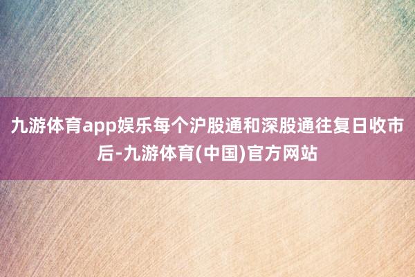 九游体育app娱乐每个沪股通和深股通往复日收市后-九游体育(中国)官方网站