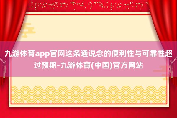 九游体育app官网这条通说念的便利性与可靠性超过预期-九游体育(中国)官方网站
