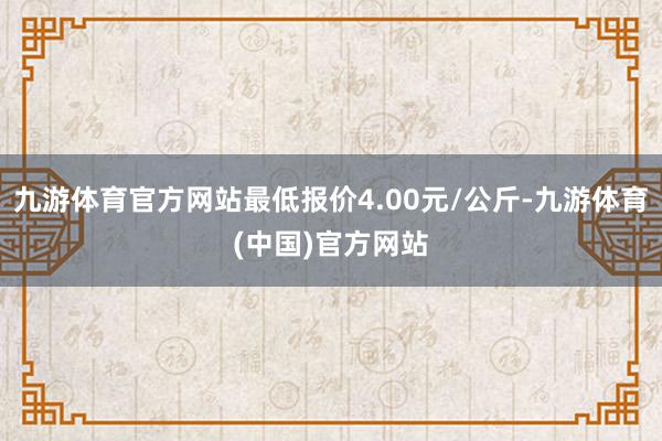 九游体育官方网站最低报价4.00元/公斤-九游体育(中国)官方网站