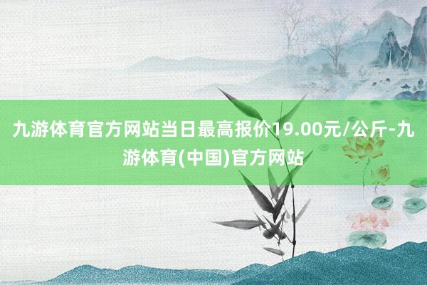 九游体育官方网站当日最高报价19.00元/公斤-九游体育(中国)官方网站