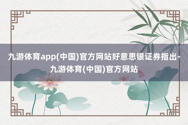 九游体育app(中国)官方网站　　好意思银证券指出-九游体育(中国)官方网站