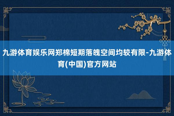 九游体育娱乐网郑棉短期落魄空间均较有限-九游体育(中国)官方网站