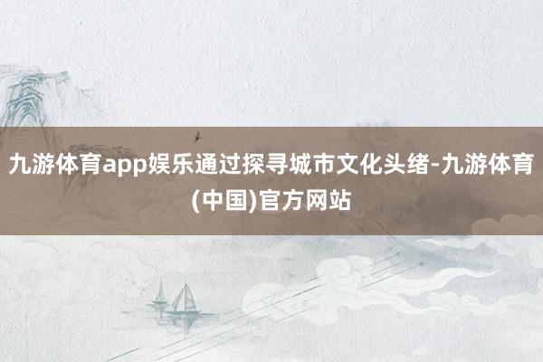 九游体育app娱乐通过探寻城市文化头绪-九游体育(中国)官方网站