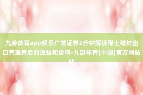 九游体育app娱乐广发证券2分钟解读稀土磁材出口管理背后的逻辑和影响-九游体育(中国)官方网站