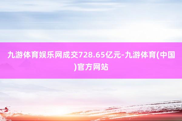 九游体育娱乐网成交728.65亿元-九游体育(中国)官方网站