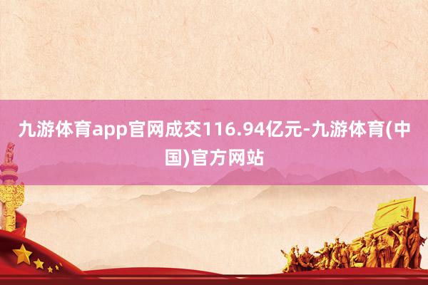 九游体育app官网成交116.94亿元-九游体育(中国)官方网站