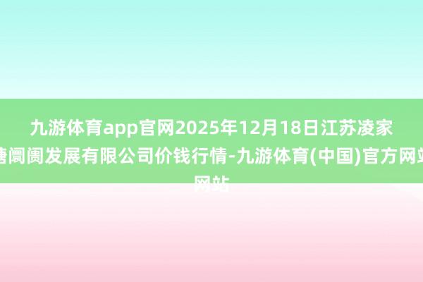 九游体育app官网2025年12月18日江苏凌家塘阛阓发展有限公司价钱行情-九游体育(中国)官方网站