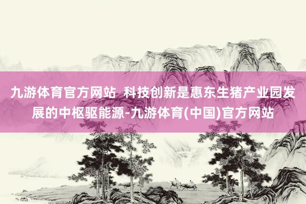 九游体育官方网站  科技创新是惠东生猪产业园发展的中枢驱能源-九游体育(中国)官方网站