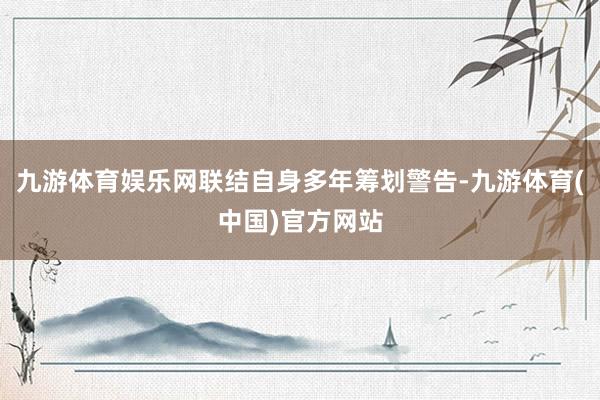 九游体育娱乐网联结自身多年筹划警告-九游体育(中国)官方网站