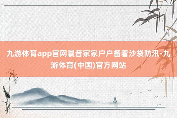 九游体育app官网曩昔家家户户备着沙袋防汛-九游体育(中国)官方网站