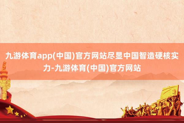 九游体育app(中国)官方网站尽显中国智造硬核实力-九游体育(中国)官方网站