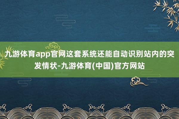 九游体育app官网这套系统还能自动识别站内的突发情状-九游体育(中国)官方网站