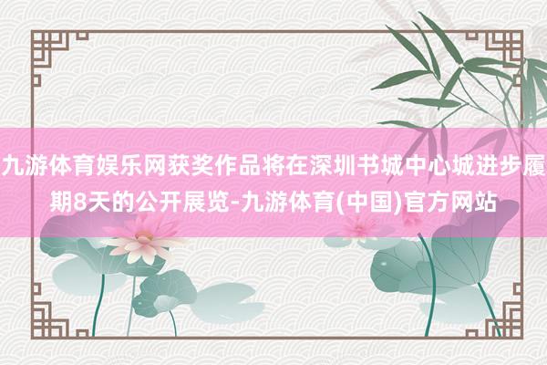 九游体育娱乐网获奖作品将在深圳书城中心城进步履期8天的公开展览-九游体育(中国)官方网站