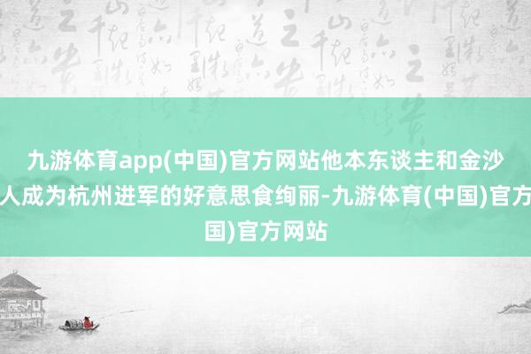 九游体育app(中国)官方网站他本东谈主和金沙厅王人成为杭州进军的好意思食绚丽-九游体育(中国)官方网站
