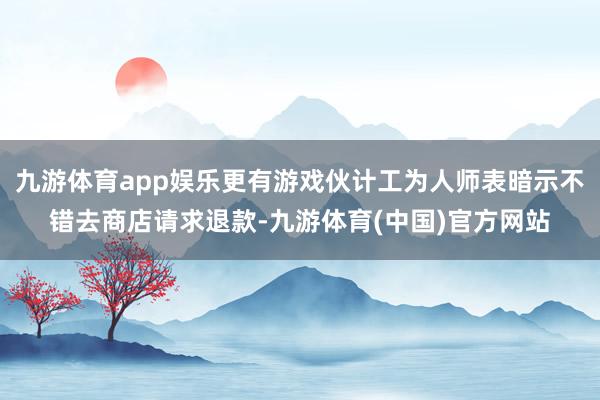 九游体育app娱乐更有游戏伙计工为人师表暗示不错去商店请求退款-九游体育(中国)官方网站