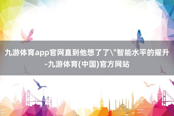 九游体育app官网直到他想了了