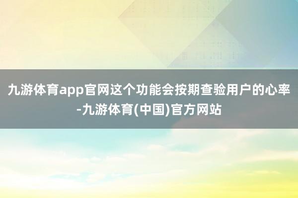 九游体育app官网这个功能会按期查验用户的心率-九游体育(中国)官方网站