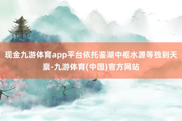现金九游体育app平台依托鉴湖中枢水源等独到天禀-九游体育(中国)官方网站