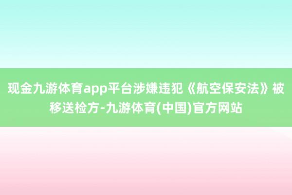 现金九游体育app平台涉嫌违犯《航空保安法》被移送检方-九游体育(中国)官方网站