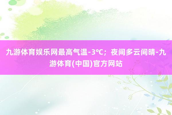 九游体育娱乐网最高气温-3℃；夜间多云间晴-九游体育(中国)官方网站