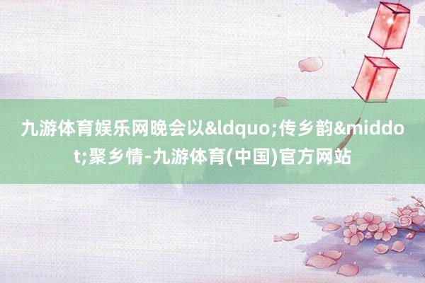 九游体育娱乐网晚会以&ldquo;传乡韵&middot;聚乡情-九游体育(中国)官方网站