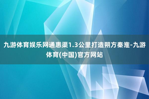 九游体育娱乐网通惠渠1.3公里打造朔方秦淮-九游体育(中国)官方网站
