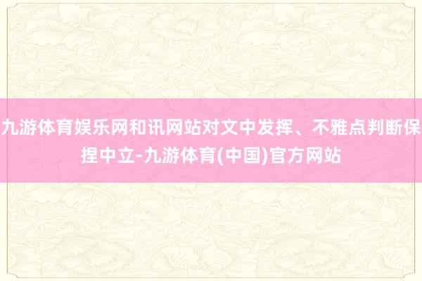 九游体育娱乐网和讯网站对文中发挥、不雅点判断保捏中立-九游体育(中国)官方网站