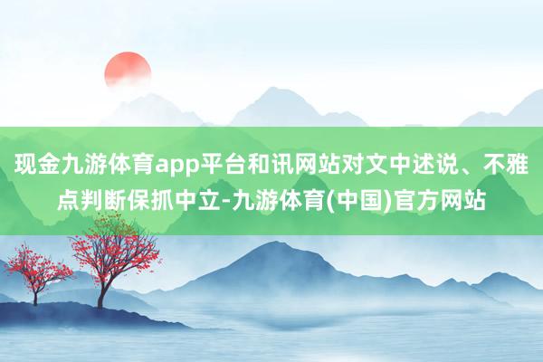 现金九游体育app平台和讯网站对文中述说、不雅点判断保抓中立-九游体育(中国)官方网站